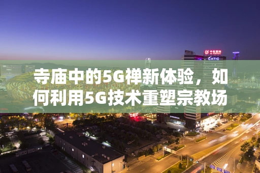 寺庙中的5G禅新体验,如何利用5G技术重塑宗教场所的互动与传播? 寺庙中的5G禅新体验,如何利用5G技术重塑宗教场所的互动与传播?