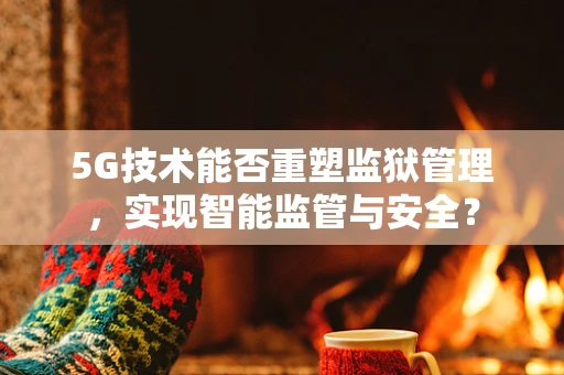 5G技术能否重塑监狱管理,实现智能监管与安全?