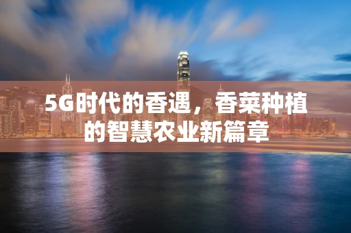 5G时代的香遇,香菜种植的智慧农业新篇章