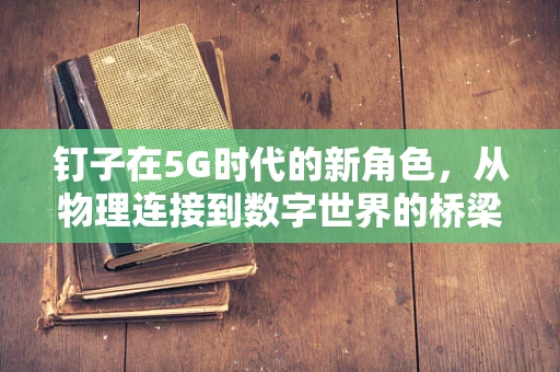 钉子在5G时代的新角色,从物理连接到数字世界的桥梁?