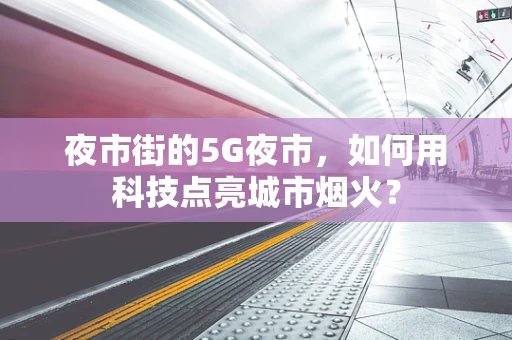 夜市街的5G夜市,如何用科技点亮城市烟火? 夜市街的5G夜市,如何用科技点亮城市烟火?