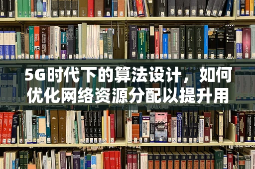 5G时代下的算法设计,如何优化网络资源分配以提升用户体验? 5G时代下的算法设计,如何优化网络资源分配以提升用户体验?